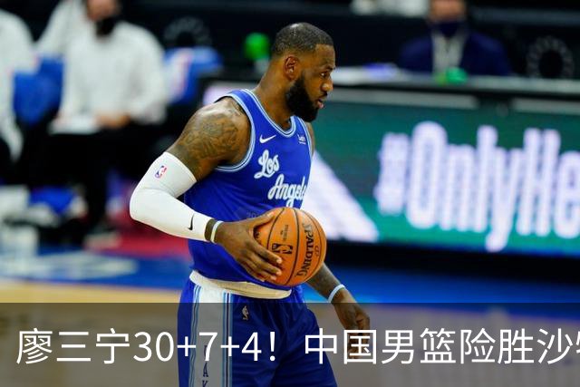 廖三宁30+7+4！中国男篮险胜沙特！晋级亚运会半决赛